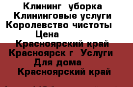 Клининг  уборка  Клининговые услуги “Королевство чистоты“ › Цена ­ 1 000 - Красноярский край, Красноярск г. Услуги » Для дома   . Красноярский край